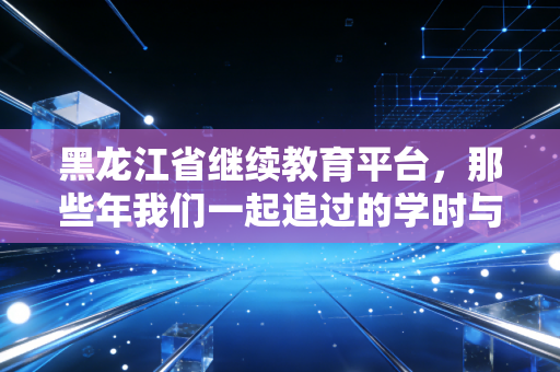 黑龙江省继续教育平台，那些年我们一起追过的学时与东北会计人的真实写照