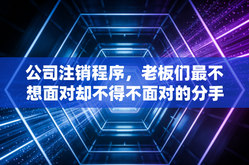 公司注销程序，老板们最不想面对却不得不面对的分手艺术
