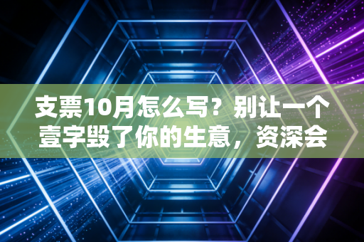 支票10月怎么写？别让一个壹字毁了你的生意，资深会计手把手教你避坑