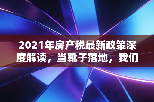 2021年房产税最新政策深度解读,当靴子落地,我们该如何安放财富焦虑?
