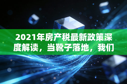 2021年房产税最新政策深度解读，当靴子落地，我们该如何安放财富焦虑？
