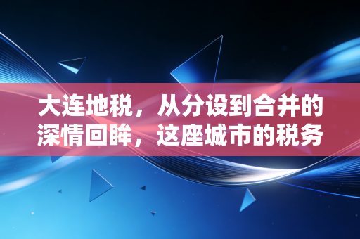 大连地税，从分设到合并的深情回眸，这座城市的税务温度从未改变