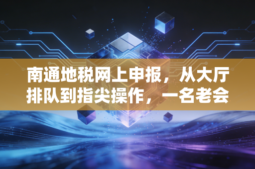 南通地税网上申报,从大厅排队到指尖操作,一名老会计的进阶心路