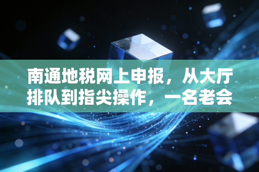 南通地税网上申报，从大厅排队到指尖操作，一名老会计的进阶心路