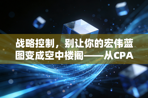 战略控制，别让你的宏伟蓝图变成空中楼阁——从CPA视角看企业的方向盘艺术
