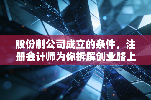 股份制公司成立的条件,注册会计师为你拆解创业路上的硬骨头与深水区