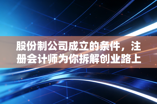 股份制公司成立的条件，注册会计师为你拆解创业路上的硬骨头与深水区