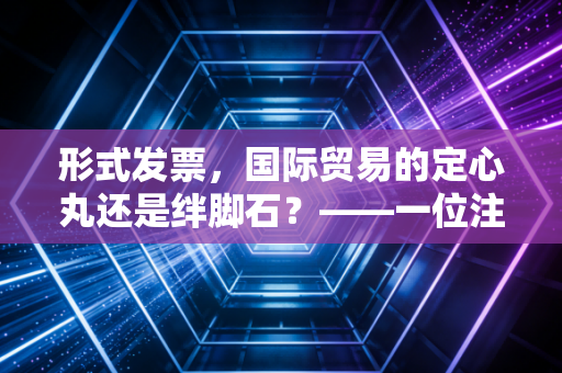 形式发票，国际贸易的定心丸还是绊脚石？——一位注会老兵的肺腑之言