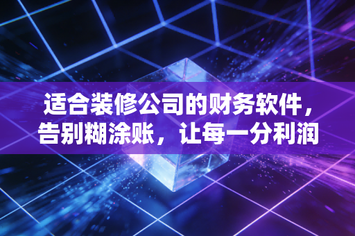 适合装修公司的财务软件，告别糊涂账，让每一分利润都看得见