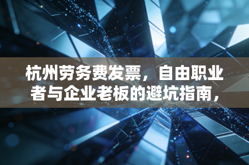 杭州劳务费发票，自由职业者与企业老板的避坑指南，这些细节千万别忽视