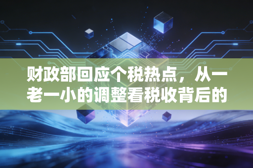 财政部回应个税热点,从一老一小的调整看税收背后的民生温度