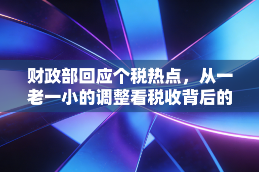 财政部回应个税热点，从一老一小的调整看税收背后的民生温度