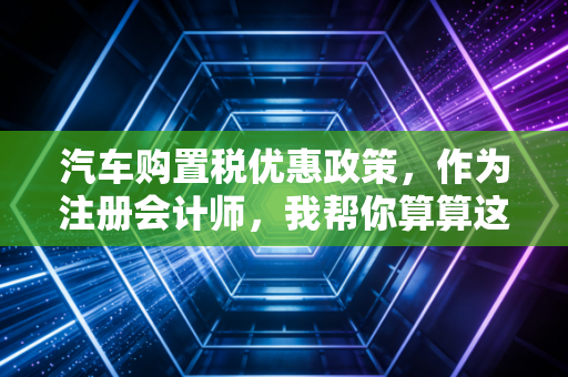 汽车购置税优惠政策，作为注册会计师，我帮你算算这笔账到底省不省