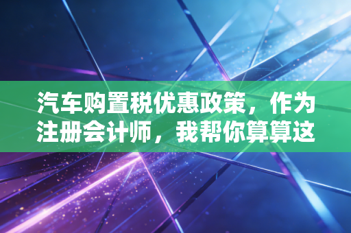 汽车购置税优惠政策，作为注册会计师，我帮你算算这笔账到底省不省