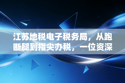 江苏地税电子税务局,从跑断腿到指尖办税,一位资深注会眼中的数字化进阶之路