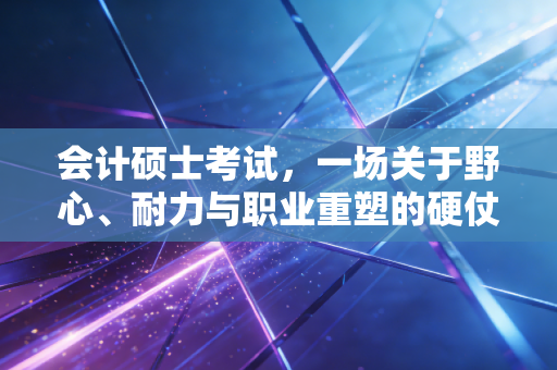 会计硕士考试，一场关于野心、耐力与职业重塑的硬仗
