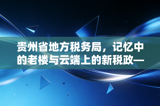 贵州省地方税务局，记忆中的老楼与云端上的新税政——一名注册会计师的从业手记