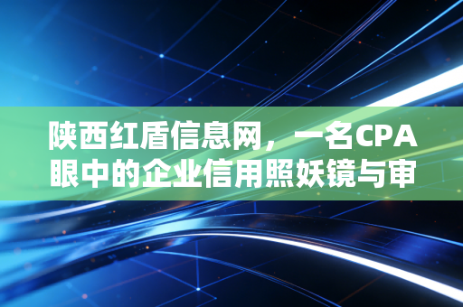 陕西红盾信息网，一名CPA眼中的企业信用照妖镜与审计实战手记