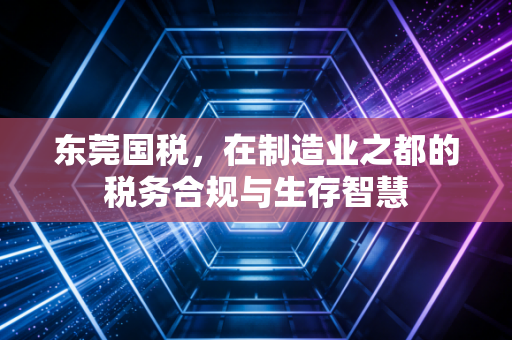 东莞国税,在制造业之都的税务合规与生存智慧