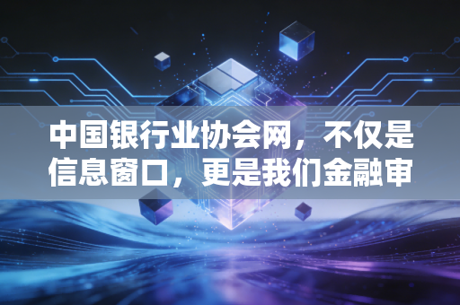 中国银行业协会网，不仅是信息窗口，更是我们金融审计的风向标与藏宝图