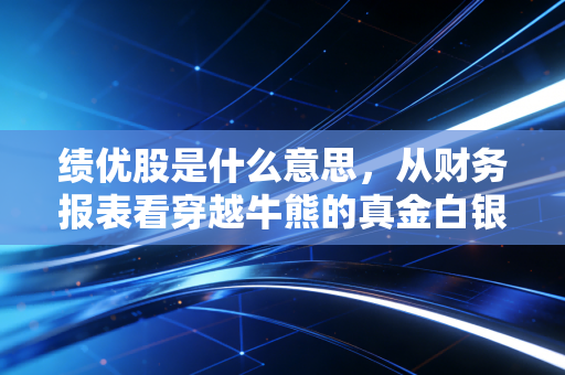 绩优股是什么意思，从财务报表看穿越牛熊的真金白银