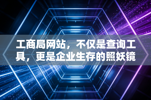 工商局网站，不仅是查询工具，更是企业生存的照妖镜和护身符