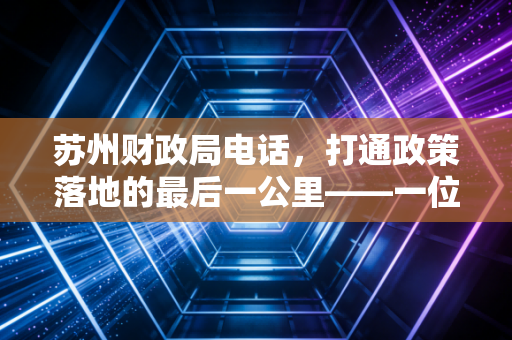 苏州财政局电话,打通政策落地的最后一公里——一位注会老兵眼中的苏州营商环境与沟通艺术