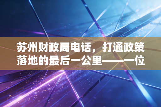 苏州财政局电话，打通政策落地的最后一公里——一位注会老兵眼中的苏州营商环境与沟通艺术