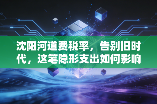 沈阳河道费税率,告别旧时代,这笔隐形支出如何影响你的钱袋子?