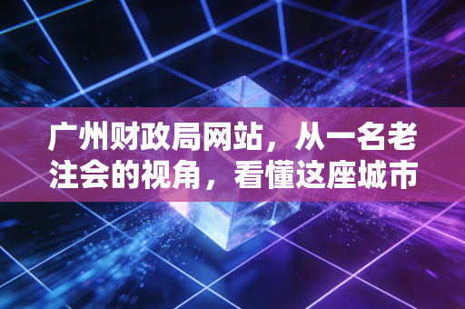 广州财政局网站，从一名老注会的视角，看懂这座城市的钱袋子与你的生活