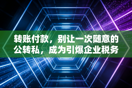 转账付款，别让一次随意的公转私，成为引爆企业税务风险的导火索——一位资深注会的肺腑之言