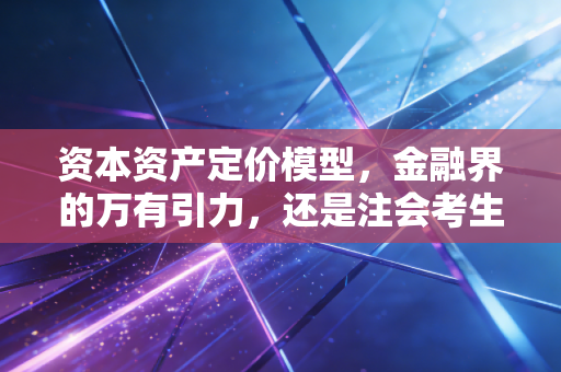 资本资产定价模型，金融界的万有引力，还是注会考生的噩梦？