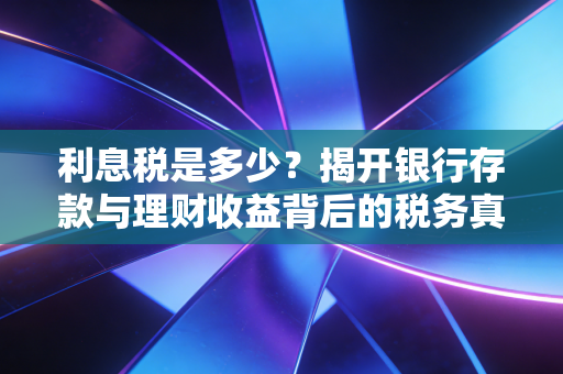 利息税是多少？揭开银行存款与理财收益背后的税务真相