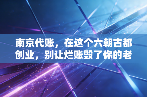 南京代账，在这个六朝古都创业，别让烂账毁了你的老板梦
