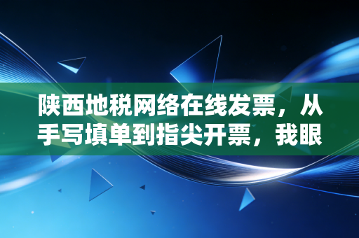 陕西地税网络在线发票，从手写填单到指尖开票，我眼中的税务数字化变迁