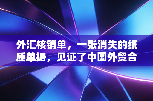外汇核销单，一张消失的纸质单据，见证了中国外贸合规的进化史