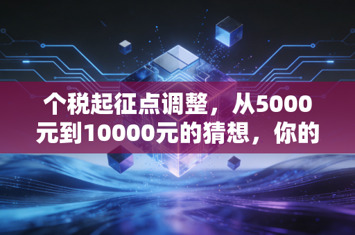 个税起征点调整,从5000元到10000元的猜想,你的钱包真的会鼓起来吗?