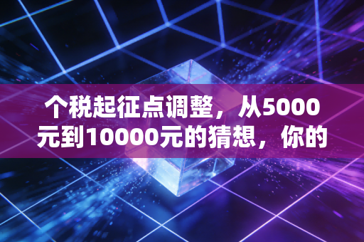个税起征点调整,从5000元到10000元的猜想,你的钱包真的会鼓起来吗?