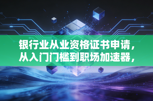银行业从业资格证书申请,从入门门槛到职场加速器,这份攻略你一定要看