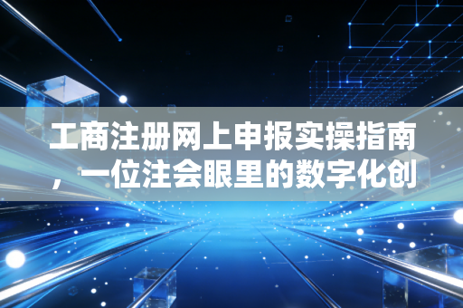 工商注册网上申报实操指南，一位注会眼里的数字化创业路