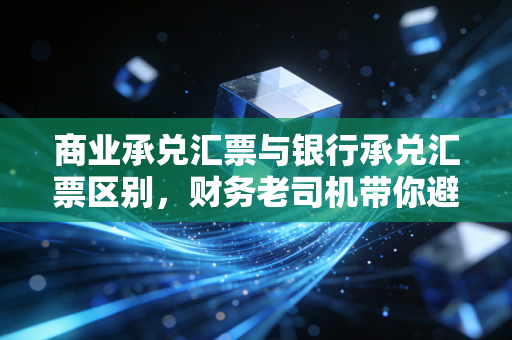 商业承兑汇票与银行承兑汇票区别，财务老司机带你避坑指南