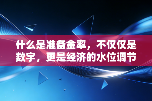 什么是准备金率，不仅仅是数字，更是经济的水位调节器