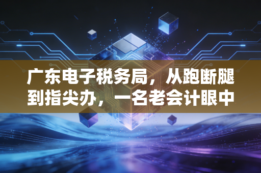 广东电子税务局,从跑断腿到指尖办,一名老会计眼中的数字化税务革命