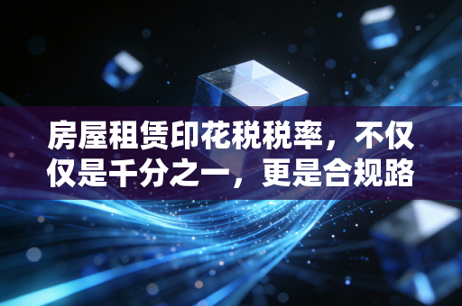 房屋租赁印花税税率，不仅仅是千分之一，更是合规路上的第一道坎