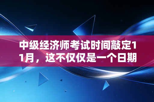 中级经济师考试时间敲定11月，这不仅仅是一个日期，更是你职场跃迁的倒计时
