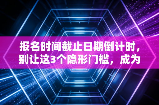 报名时间截止日期倒计时，别让这3个隐形门槛，成为你拿证路上的遗憾