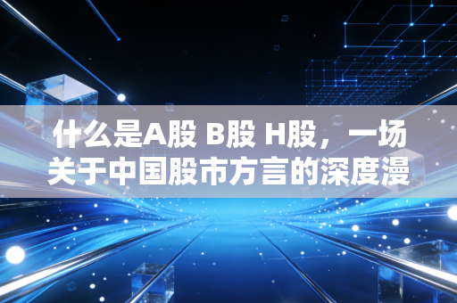 什么是A股 B股 H股，一场关于中国股市方言的深度漫游
