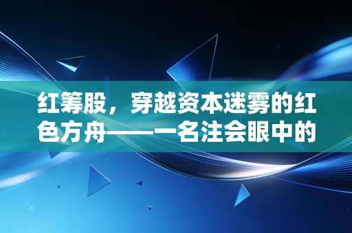 红筹股，穿越资本迷雾的红色方舟——一名注会眼中的架构博弈与价值回归