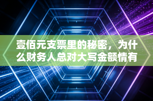 壹佰元支票里的秘密，为什么财务人总对大写金额情有独钟？