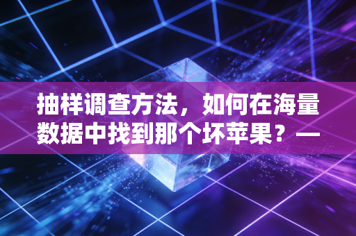 抽样调查方法,如何在海量数据中找到那个坏苹果?——一位注会审计师的独白